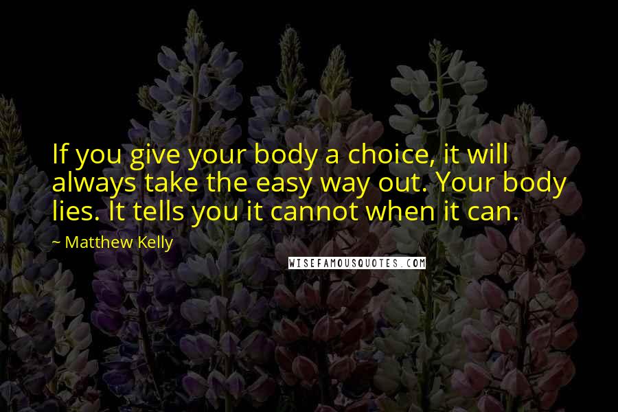 Matthew Kelly Quotes: If you give your body a choice, it will always take the easy way out. Your body lies. It tells you it cannot when it can.
