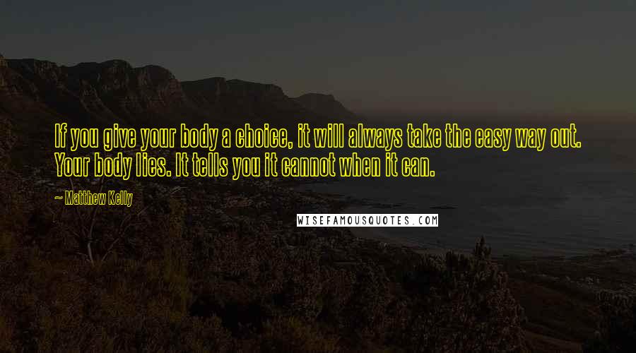 Matthew Kelly Quotes: If you give your body a choice, it will always take the easy way out. Your body lies. It tells you it cannot when it can.