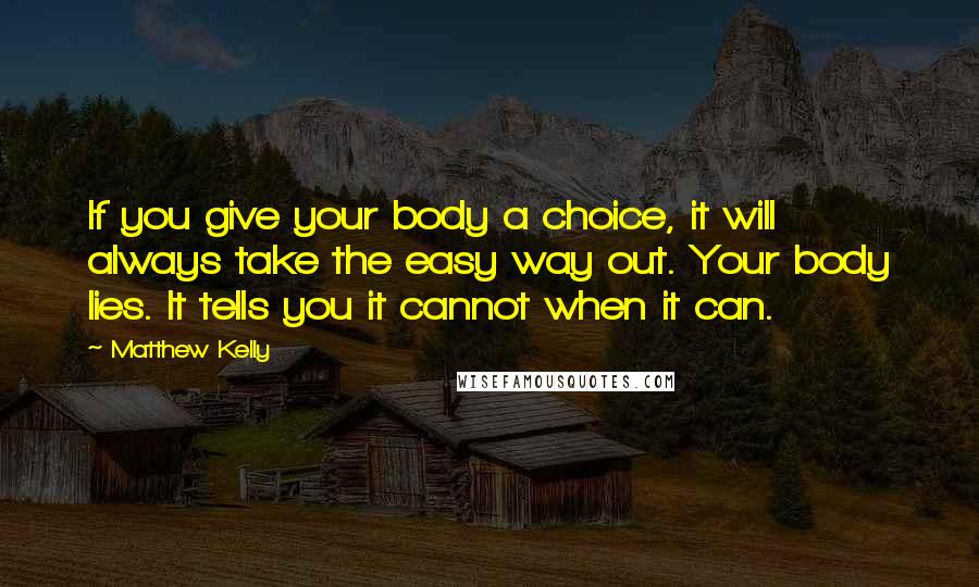 Matthew Kelly Quotes: If you give your body a choice, it will always take the easy way out. Your body lies. It tells you it cannot when it can.