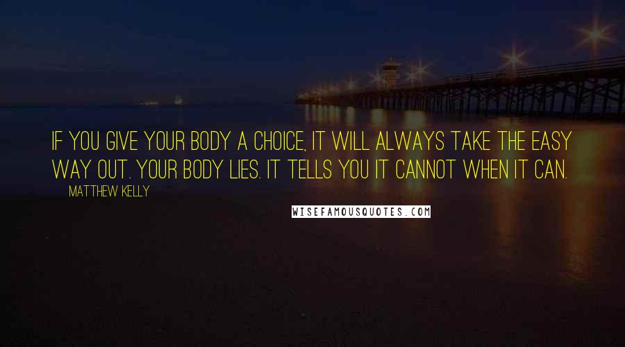 Matthew Kelly Quotes: If you give your body a choice, it will always take the easy way out. Your body lies. It tells you it cannot when it can.