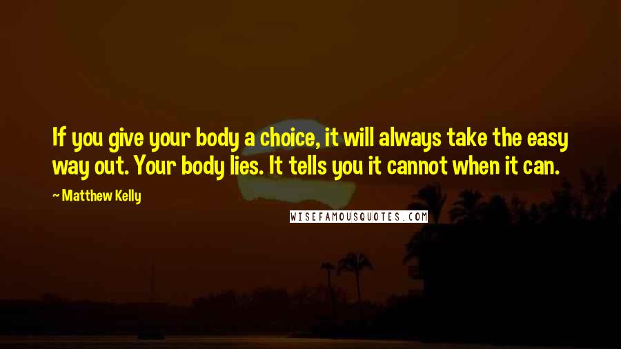 Matthew Kelly Quotes: If you give your body a choice, it will always take the easy way out. Your body lies. It tells you it cannot when it can.