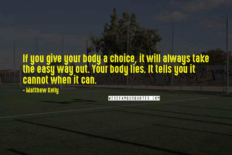Matthew Kelly Quotes: If you give your body a choice, it will always take the easy way out. Your body lies. It tells you it cannot when it can.