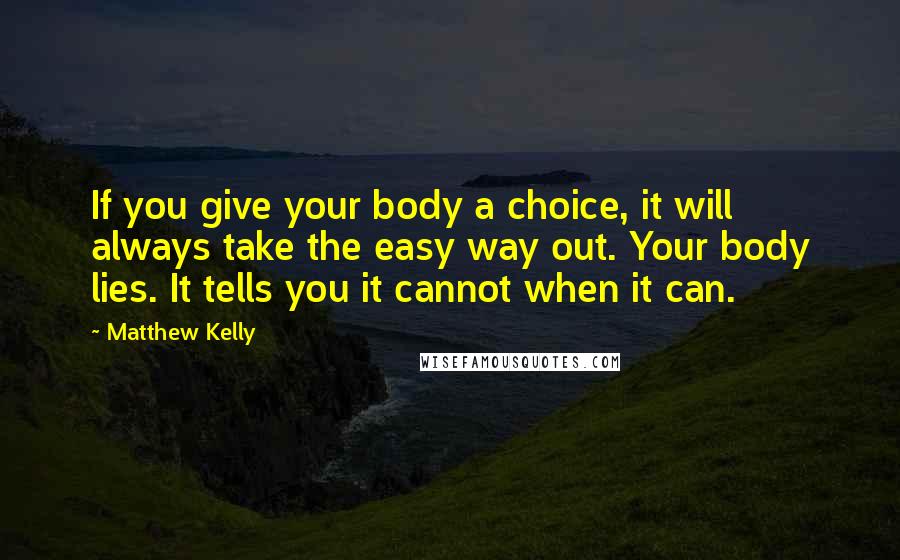 Matthew Kelly Quotes: If you give your body a choice, it will always take the easy way out. Your body lies. It tells you it cannot when it can.
