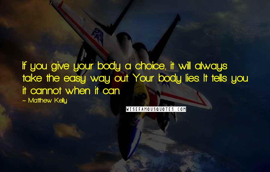 Matthew Kelly Quotes: If you give your body a choice, it will always take the easy way out. Your body lies. It tells you it cannot when it can.