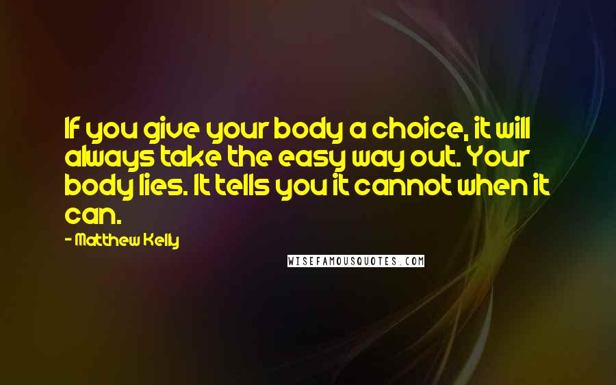 Matthew Kelly Quotes: If you give your body a choice, it will always take the easy way out. Your body lies. It tells you it cannot when it can.