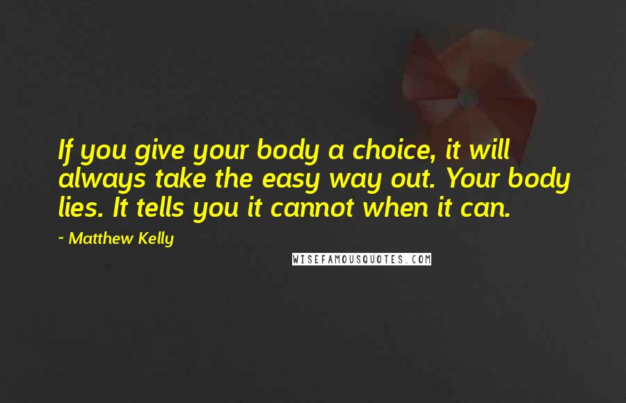 Matthew Kelly Quotes: If you give your body a choice, it will always take the easy way out. Your body lies. It tells you it cannot when it can.