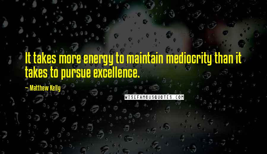 Matthew Kelly Quotes: It takes more energy to maintain mediocrity than it takes to pursue excellence.