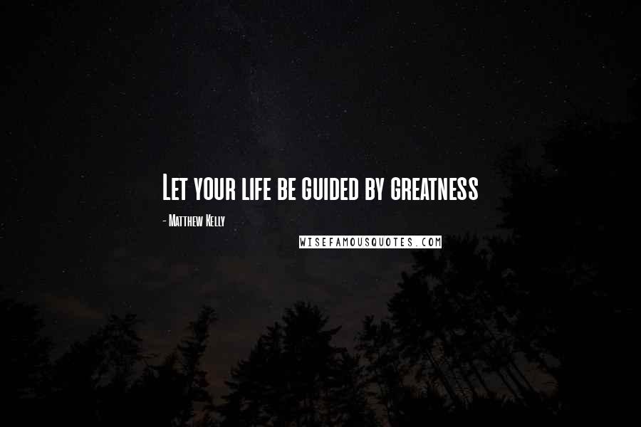 Matthew Kelly Quotes: Let your life be guided by greatness