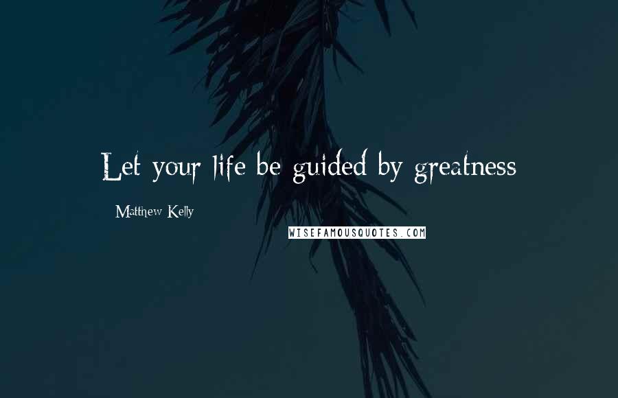 Matthew Kelly Quotes: Let your life be guided by greatness