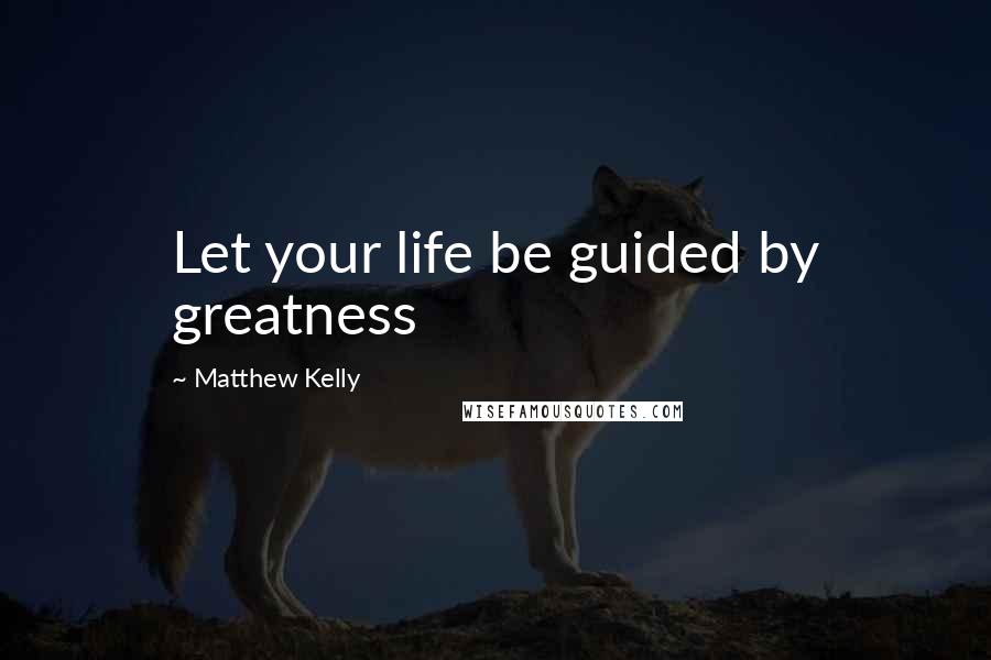 Matthew Kelly Quotes: Let your life be guided by greatness