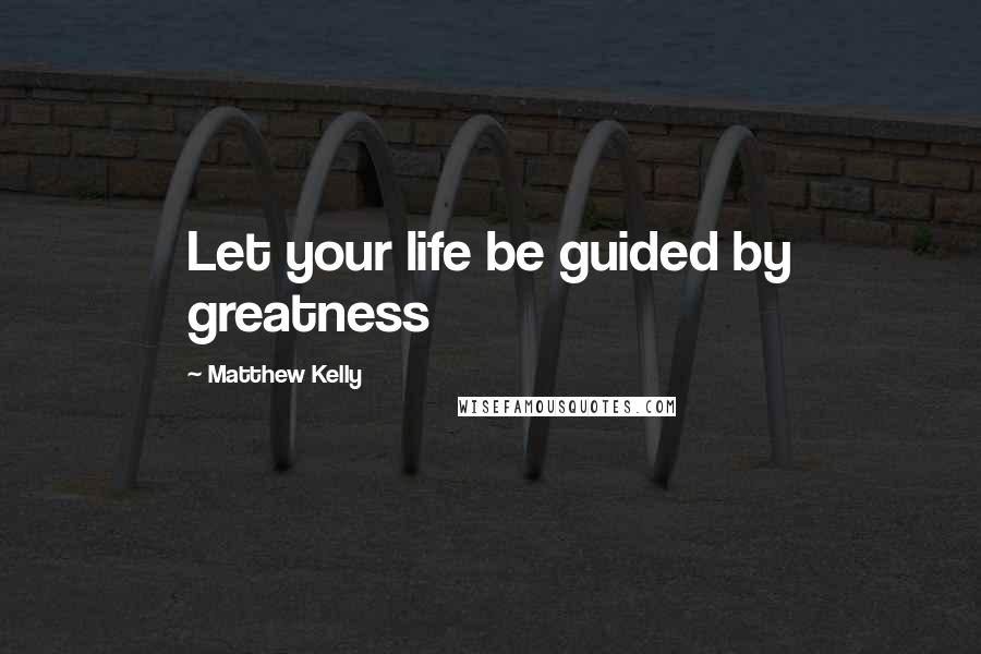 Matthew Kelly Quotes: Let your life be guided by greatness