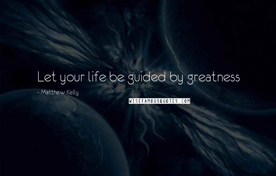 Matthew Kelly Quotes: Let your life be guided by greatness