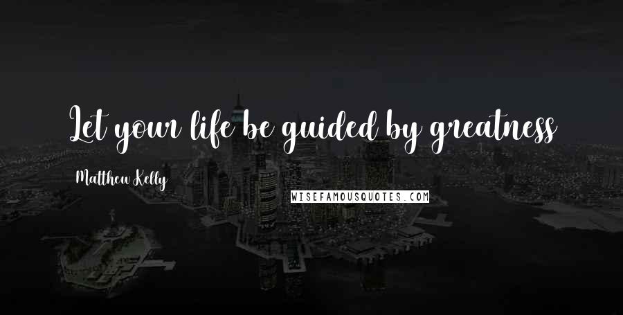 Matthew Kelly Quotes: Let your life be guided by greatness