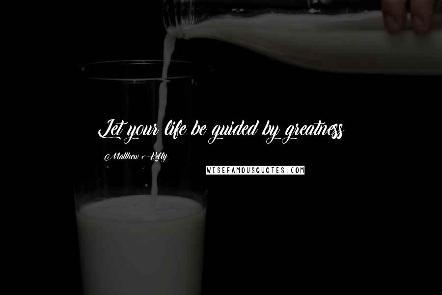 Matthew Kelly Quotes: Let your life be guided by greatness