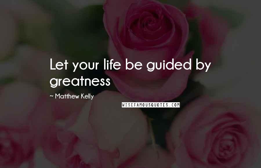 Matthew Kelly Quotes: Let your life be guided by greatness