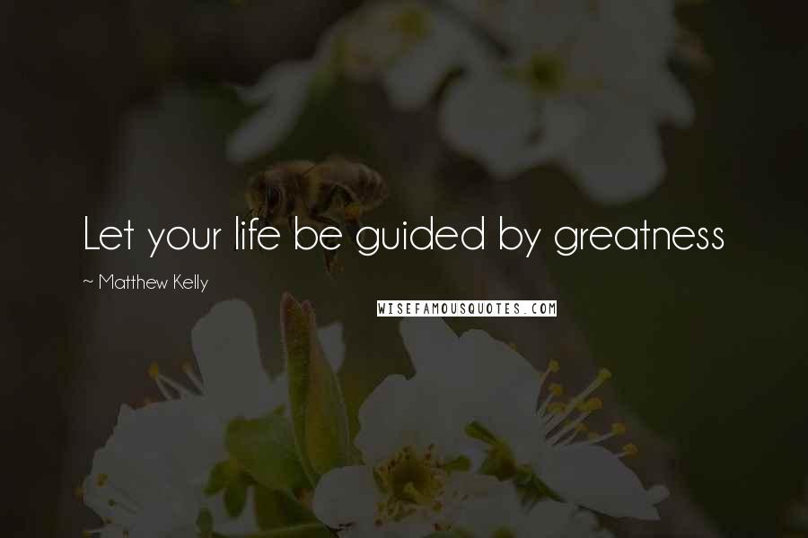 Matthew Kelly Quotes: Let your life be guided by greatness