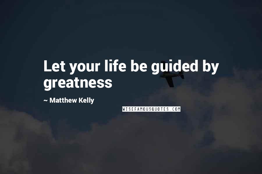 Matthew Kelly Quotes: Let your life be guided by greatness