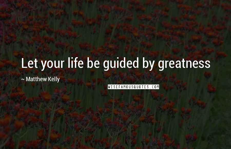 Matthew Kelly Quotes: Let your life be guided by greatness