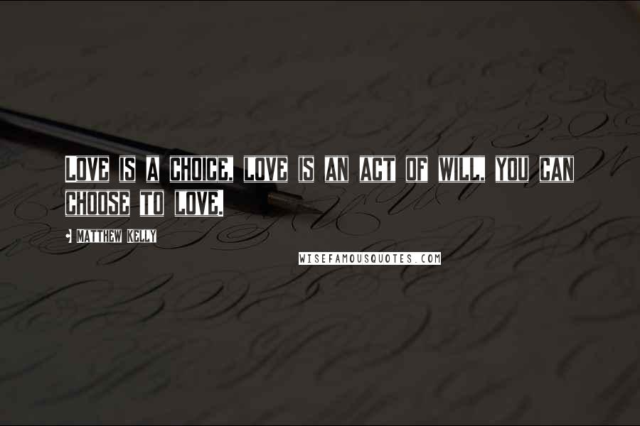 Matthew Kelly Quotes: Love is a choice, love is an act of will, you can choose to love.