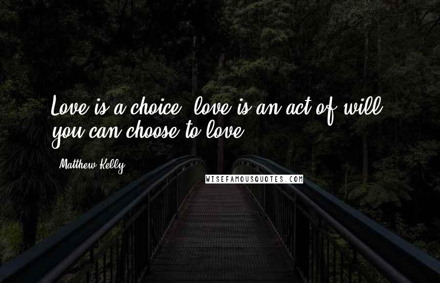 Matthew Kelly Quotes: Love is a choice, love is an act of will, you can choose to love.
