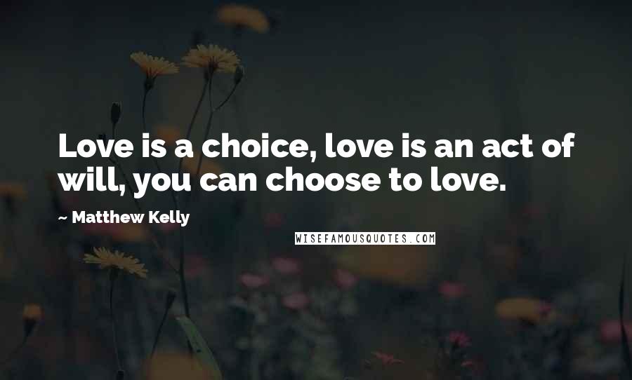 Matthew Kelly Quotes: Love is a choice, love is an act of will, you can choose to love.