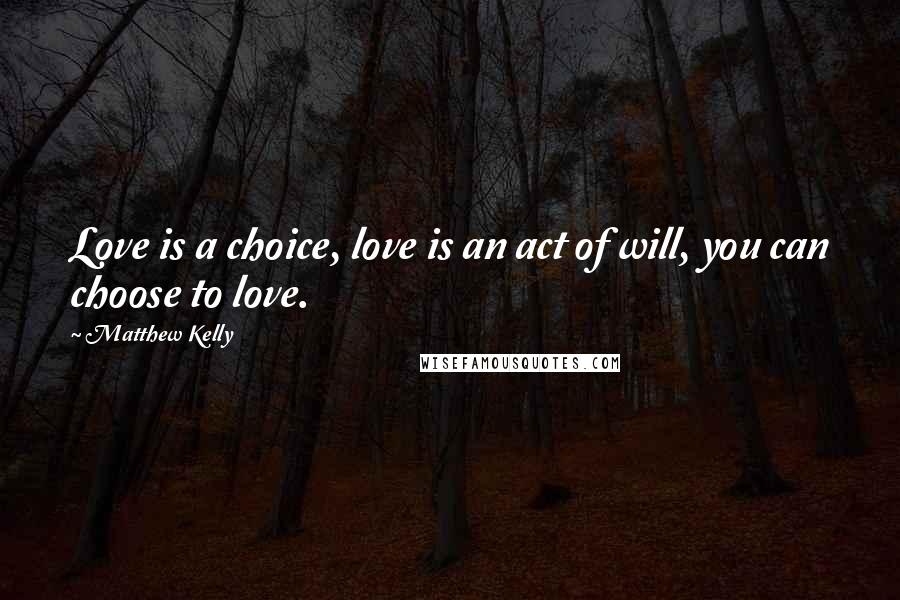 Matthew Kelly Quotes: Love is a choice, love is an act of will, you can choose to love.