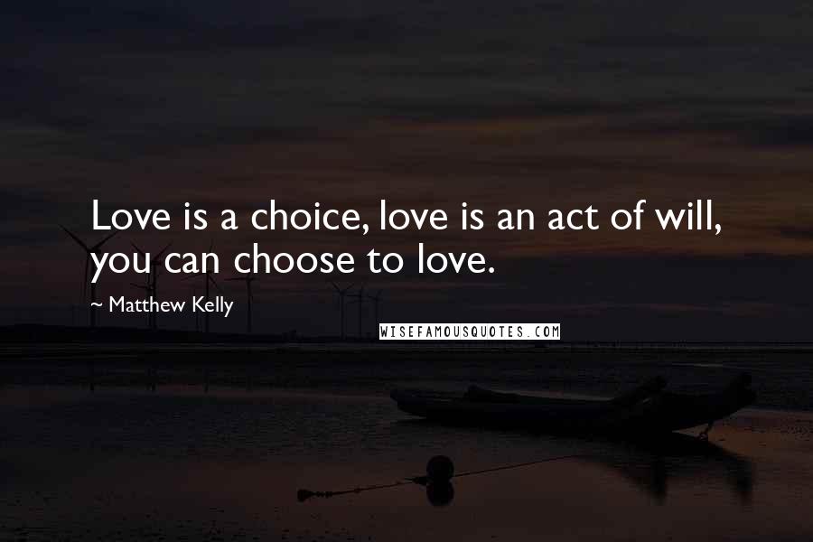 Matthew Kelly Quotes: Love is a choice, love is an act of will, you can choose to love.