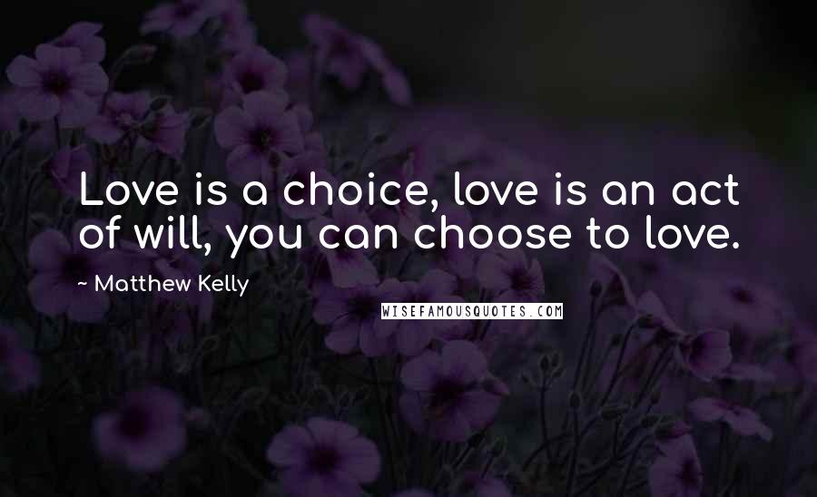 Matthew Kelly Quotes: Love is a choice, love is an act of will, you can choose to love.