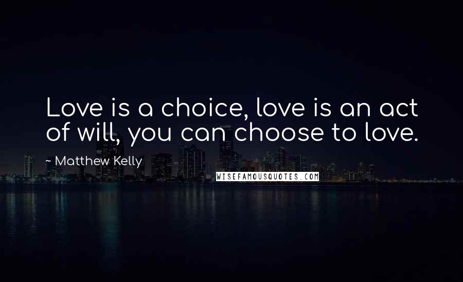Matthew Kelly Quotes: Love is a choice, love is an act of will, you can choose to love.