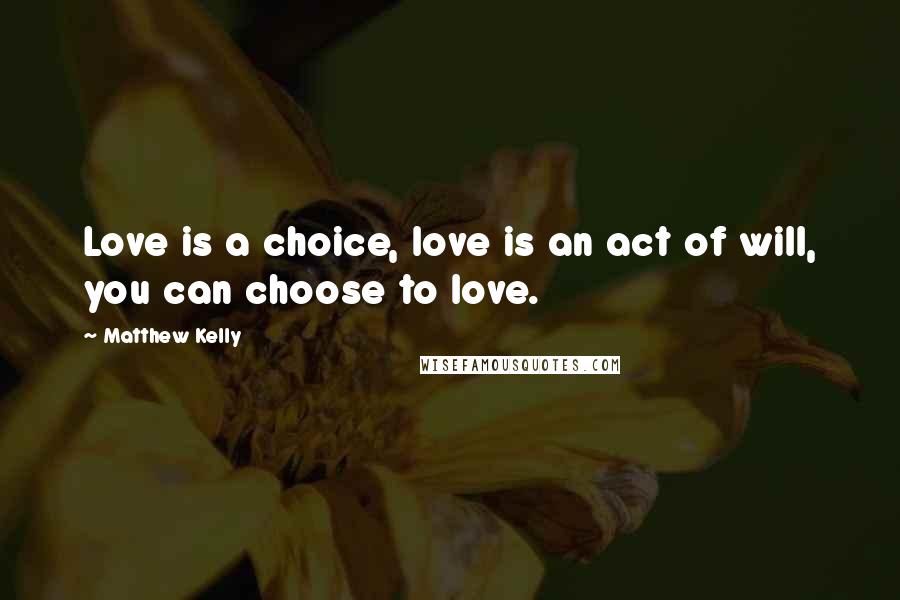 Matthew Kelly Quotes: Love is a choice, love is an act of will, you can choose to love.
