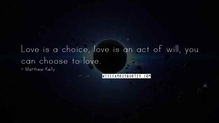 Matthew Kelly Quotes: Love is a choice, love is an act of will, you can choose to love.