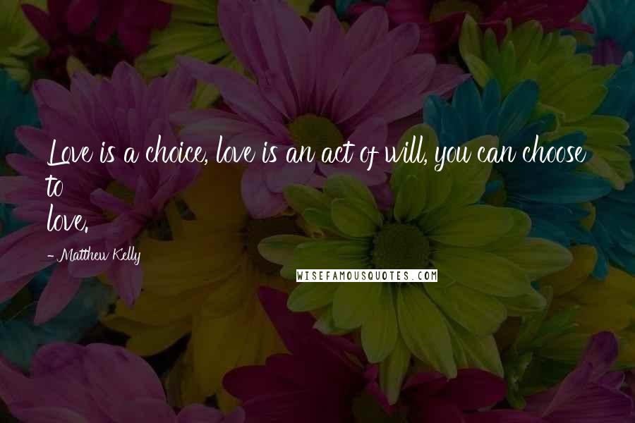 Matthew Kelly Quotes: Love is a choice, love is an act of will, you can choose to love.