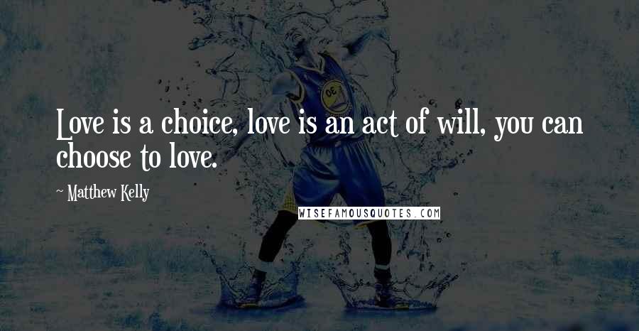 Matthew Kelly Quotes: Love is a choice, love is an act of will, you can choose to love.