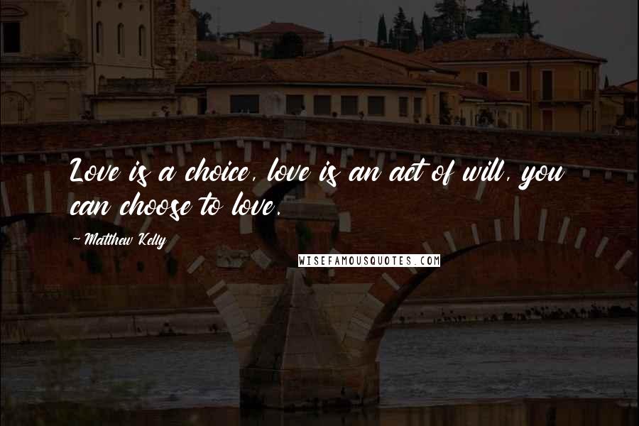 Matthew Kelly Quotes: Love is a choice, love is an act of will, you can choose to love.