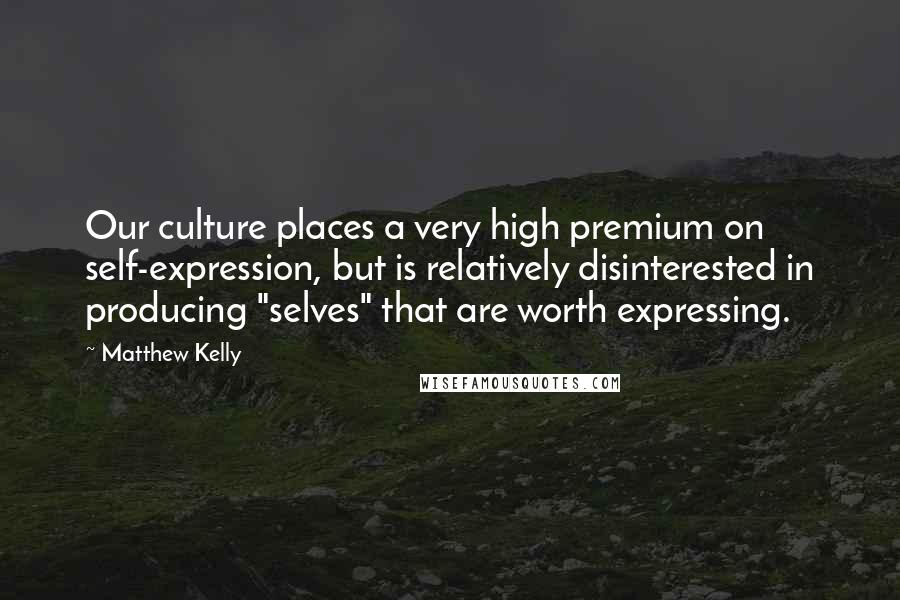 Matthew Kelly Quotes: Our culture places a very high premium on self-expression, but is relatively disinterested in producing "selves" that are worth expressing.