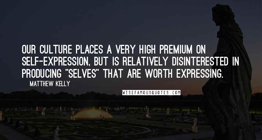 Matthew Kelly Quotes: Our culture places a very high premium on self-expression, but is relatively disinterested in producing "selves" that are worth expressing.