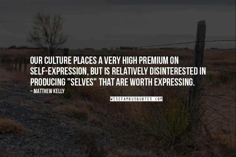 Matthew Kelly Quotes: Our culture places a very high premium on self-expression, but is relatively disinterested in producing "selves" that are worth expressing.