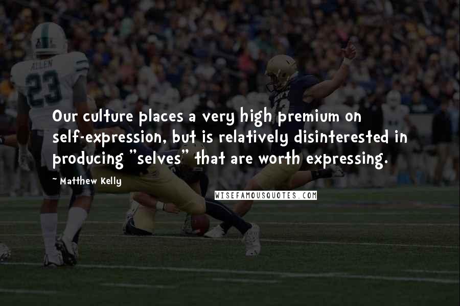 Matthew Kelly Quotes: Our culture places a very high premium on self-expression, but is relatively disinterested in producing "selves" that are worth expressing.