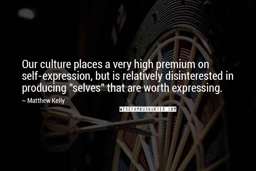 Matthew Kelly Quotes: Our culture places a very high premium on self-expression, but is relatively disinterested in producing "selves" that are worth expressing.