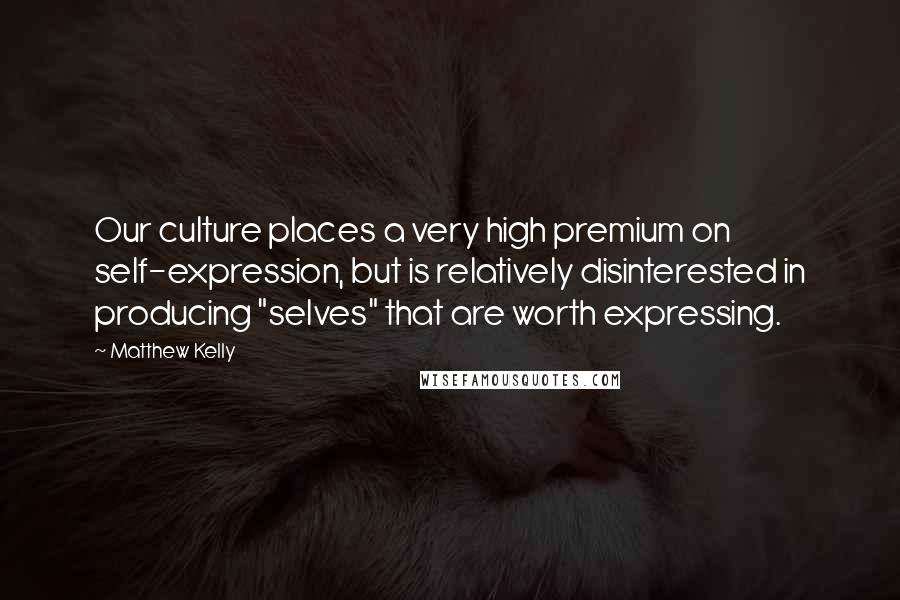 Matthew Kelly Quotes: Our culture places a very high premium on self-expression, but is relatively disinterested in producing "selves" that are worth expressing.