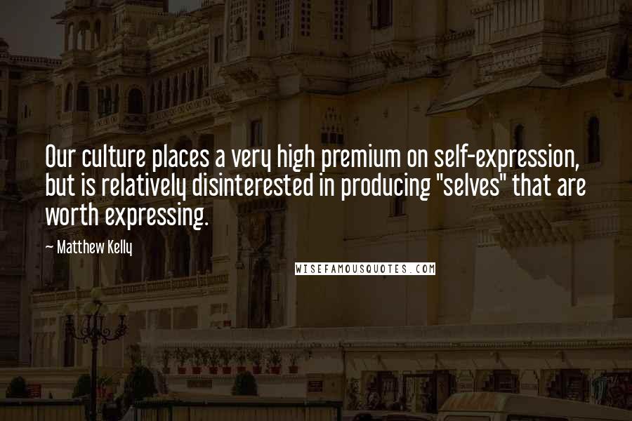 Matthew Kelly Quotes: Our culture places a very high premium on self-expression, but is relatively disinterested in producing "selves" that are worth expressing.