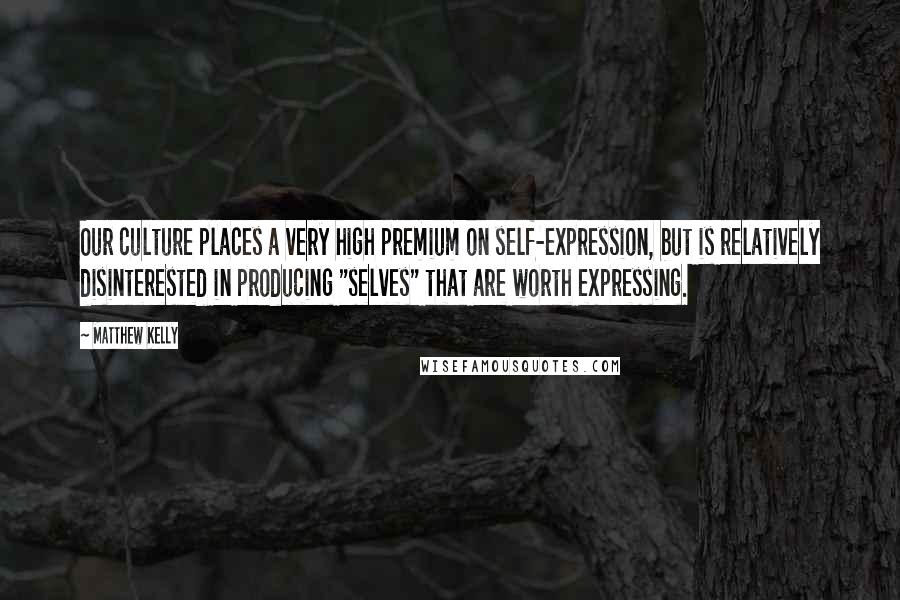 Matthew Kelly Quotes: Our culture places a very high premium on self-expression, but is relatively disinterested in producing "selves" that are worth expressing.