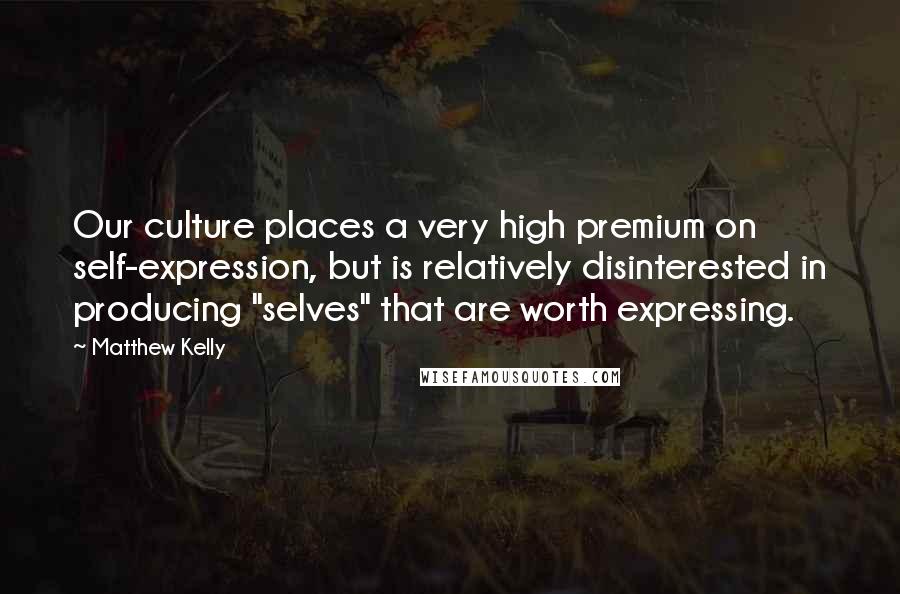 Matthew Kelly Quotes: Our culture places a very high premium on self-expression, but is relatively disinterested in producing "selves" that are worth expressing.