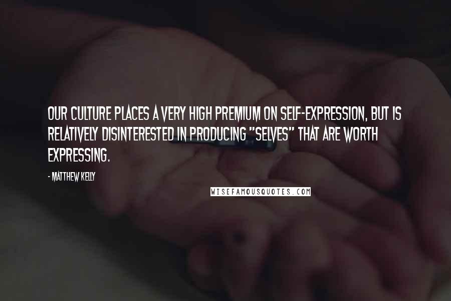 Matthew Kelly Quotes: Our culture places a very high premium on self-expression, but is relatively disinterested in producing "selves" that are worth expressing.