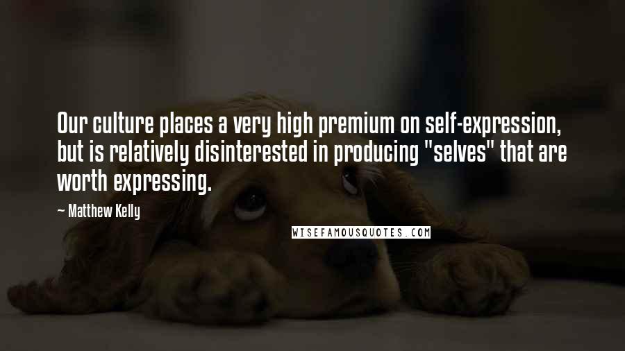 Matthew Kelly Quotes: Our culture places a very high premium on self-expression, but is relatively disinterested in producing "selves" that are worth expressing.