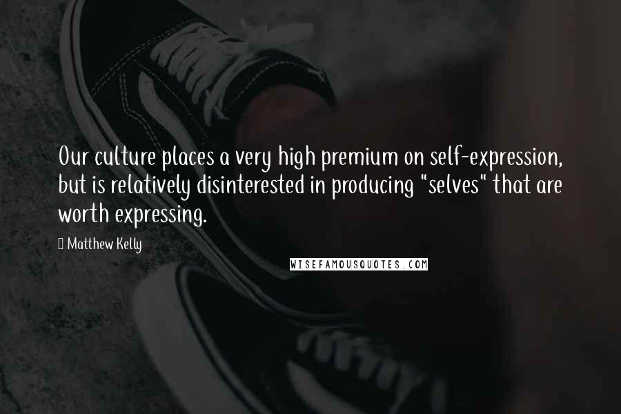 Matthew Kelly Quotes: Our culture places a very high premium on self-expression, but is relatively disinterested in producing "selves" that are worth expressing.