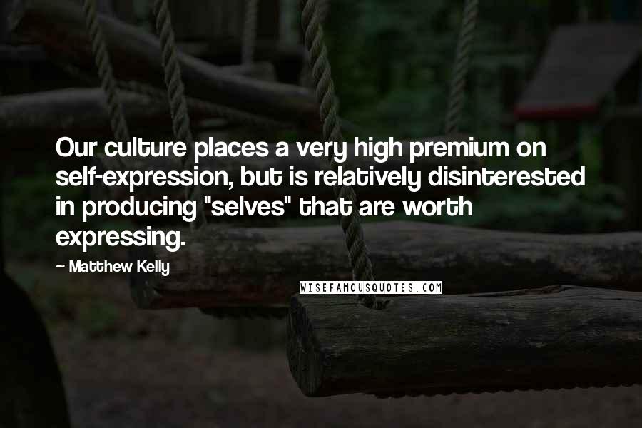 Matthew Kelly Quotes: Our culture places a very high premium on self-expression, but is relatively disinterested in producing "selves" that are worth expressing.