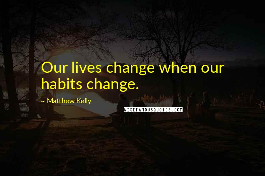 Matthew Kelly Quotes: Our lives change when our habits change.