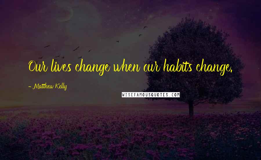 Matthew Kelly Quotes: Our lives change when our habits change.