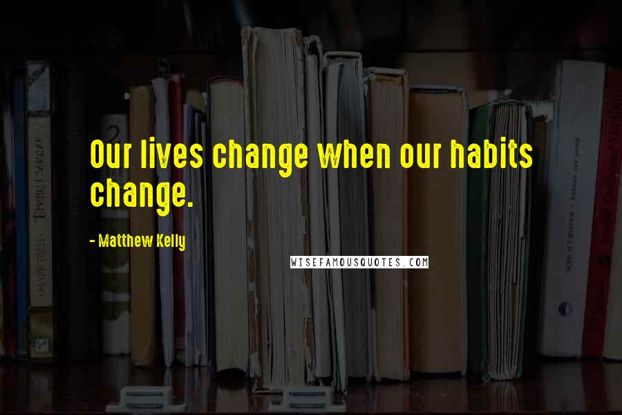 Matthew Kelly Quotes: Our lives change when our habits change.
